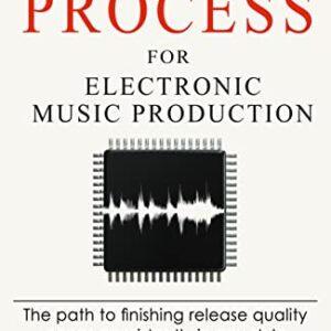 The Process For Electronic Music Production: The path to finishing release quality songs consistently in any style (Music Habits)